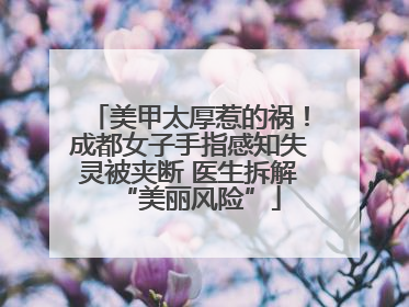 美甲太厚惹的祸！成都女子手指感知失灵被夹断 医生拆解“美丽风险”