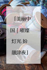 美丽中国｜璀璨灯光 扮靓津夜
