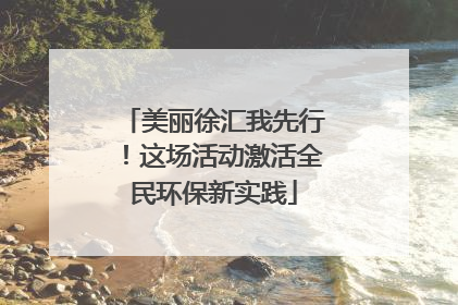 美丽徐汇我先行！这场活动激活全民环保新实践