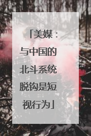 美媒：与中国的北斗系统脱钩是短视行为