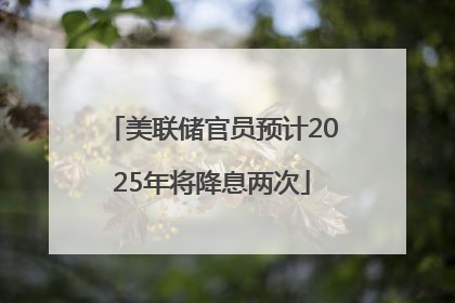 美联储官员预计2025年将降息两次