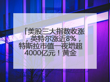 美股三大指数收涨，英特尔涨近8%，特斯拉市值一夜增超4000亿元！黄金、原油下跌