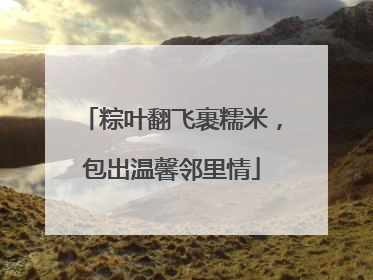粽叶翻飞裹糯米，包出温馨邻里情
