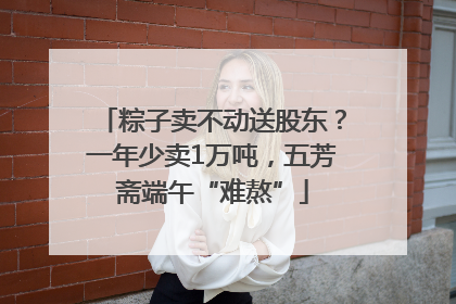 粽子卖不动送股东？一年少卖1万吨，五芳斋端午“难熬”