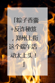 粽子香囊+反诈秘笈，郑州上街这个端午活动太上头！