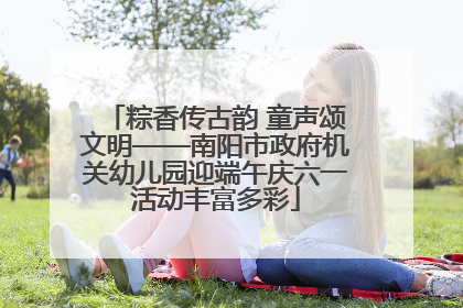 粽香传古韵 童声颂文明——南阳市政府机关幼儿园迎端午庆六一活动丰富多彩