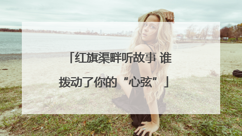 红旗渠畔听故事 谁拨动了你的“心弦”