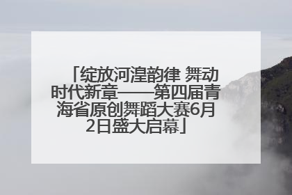 绽放河湟韵律 舞动时代新章——第四届青海省原创舞蹈大赛6月2日盛大启幕
