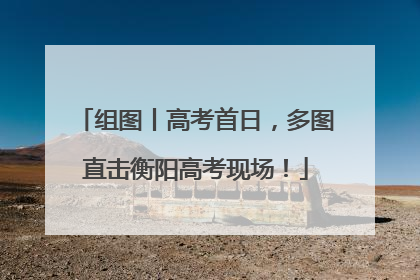 组图丨高考首日，多图直击衡阳高考现场！
