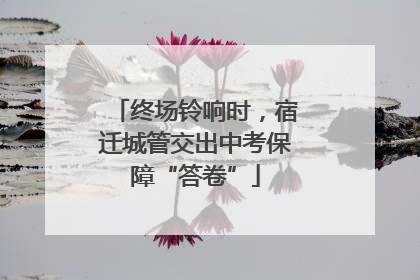 终场铃响时，宿迁城管交出中考保障“答卷”