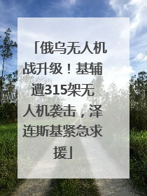 俄乌无人机战升级！基辅遭315架无人机袭击，泽连斯基紧急求援