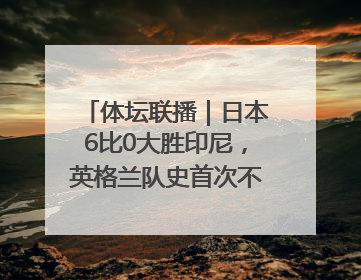 体坛联播｜日本6比0大胜印尼，英格兰队史首次不敌非洲球队