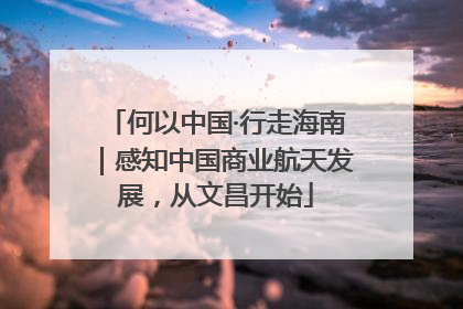 何以中国·行走海南｜感知中国商业航天发展，从文昌开始