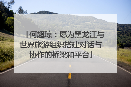 何超琼：愿为黑龙江与世界旅游组织搭建对话与协作的桥梁和平台
