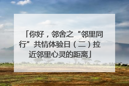你好，邻舍之“邻里同行”共情体验日（二）拉近邻里心灵的距离