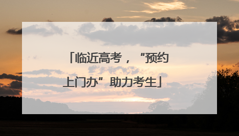 临近高考，“预约上门办”助力考生
