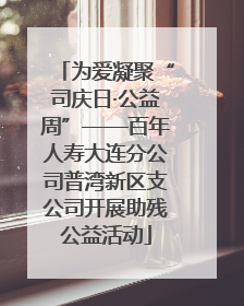 为爱凝聚“司庆日·公益周”——百年人寿大连分公司普湾新区支公司开展助残公益活动