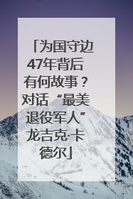 为国守边47年背后有何故事？对话“最美退役军人”龙吉克·卡德尔