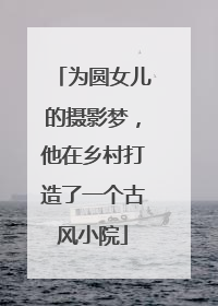 为圆女儿的摄影梦，他在乡村打造了一个古风小院