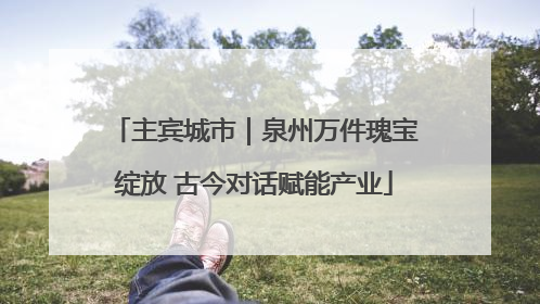 主宾城市｜泉州万件瑰宝绽放 古今对话赋能产业