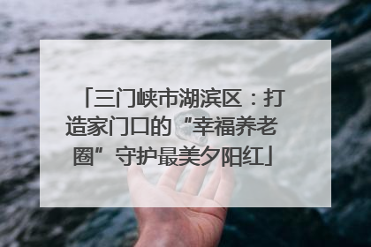 三门峡市湖滨区：打造家门口的“幸福养老圈”守护最美夕阳红