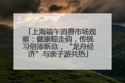 上海端午消费市场观察：健康粽走俏，传统习俗添新意，“龙舟经济”与亲子游共热