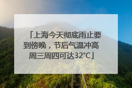 上海今天彻底雨止要到傍晚，节后气温冲高周三周四可达32℃