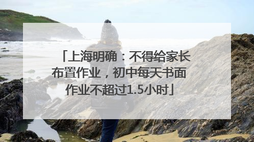 上海明确：不得给家长布置作业，初中每天书面作业不超过1.5小时