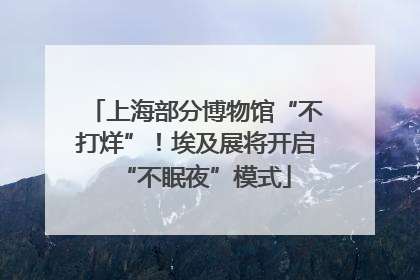 上海部分博物馆“不打烊”！埃及展将开启“不眠夜”模式