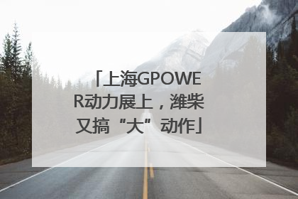 上海GPOWER动力展上，潍柴又搞“大”动作