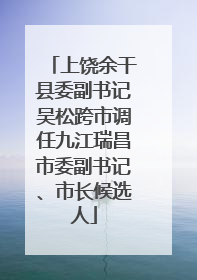 上饶余干县委副书记吴松跨市调任九江瑞昌市委副书记、市长候选人
