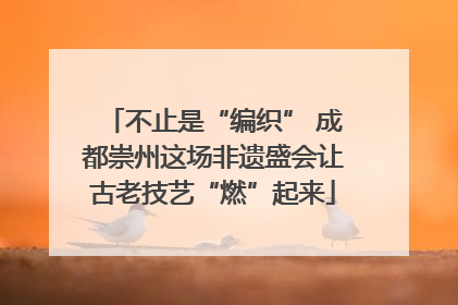 不止是“编织” 成都崇州这场非遗盛会让古老技艺“燃”起来