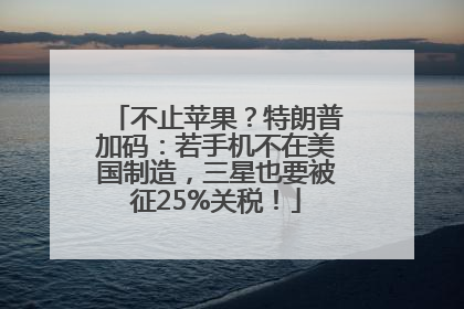 不止苹果？特朗普加码：若手机不在美国制造，三星也要被征25%关税！
