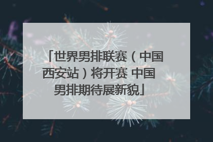 世界男排联赛（中国西安站）将开赛 中国男排期待展新貌