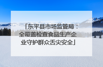 东平县市场监管局：全覆盖检查食品生产企业守护群众舌尖安全