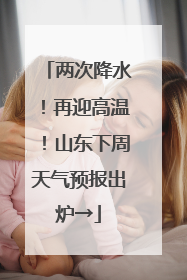 两次降水！再迎高温！山东下周天气预报出炉→