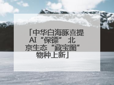 中华白海豚喜提AI“保镖” 北京生态“藏宝图”物种上新