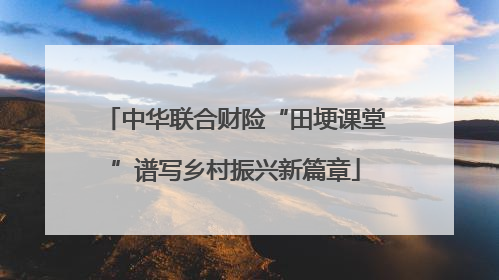 中华联合财险“田埂课堂”谱写乡村振兴新篇章