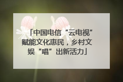 中国电信“云电视”赋能文化惠民，乡村文娱“唱”出新活力