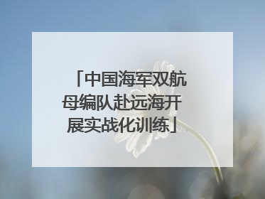 中国海军双航母编队赴远海开展实战化训练