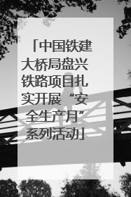中国铁建大桥局盘兴铁路项目扎实开展“安全生产月”系列活动