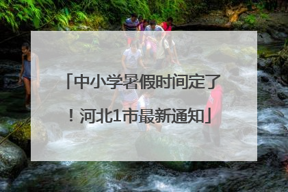 中小学暑假时间定了！河北1市最新通知