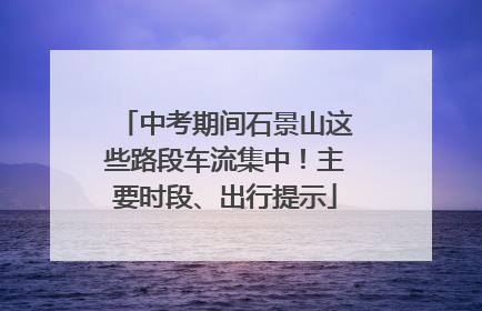 中考期间石景山这些路段车流集中！主要时段、出行提示