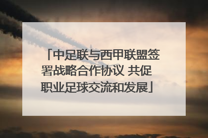中足联与西甲联盟签署战略合作协议 共促职业足球交流和发展