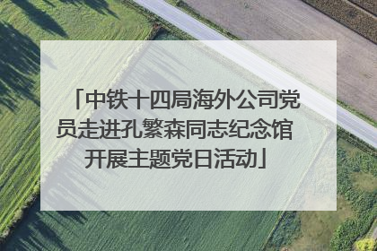 中铁十四局海外公司党员走进孔繁森同志纪念馆开展主题党日活动