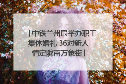 中铁兰州局举办职工集体婚礼 36对新人情定陇南万象街