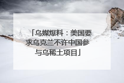 乌媒爆料：美国要求乌克兰不许中国参与乌稀土项目