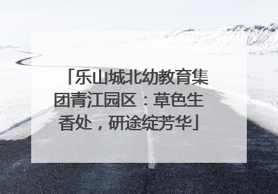 乐山城北幼教育集团青江园区：草色生香处，研途绽芳华