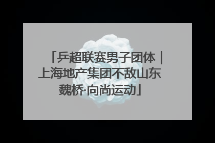 乒超联赛男子团体｜上海地产集团不敌山东魏桥·向尚运动