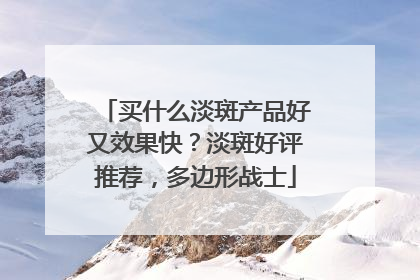 买什么淡斑产品好又效果快？淡斑好评推荐，多边形战士